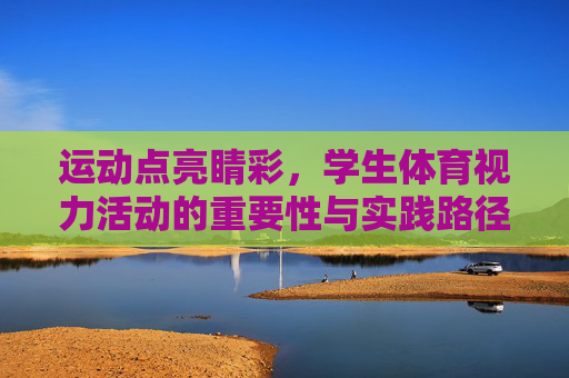 运动点亮睛彩,学生体育视力活动的重要性与实践路径,学生体育视力活动,点亮睛彩的重要性与实践路径 运动点亮睛彩,学生体育视力活动的重要性与实践路径,学生体育视力活动,点亮睛彩的重要性与实践路径