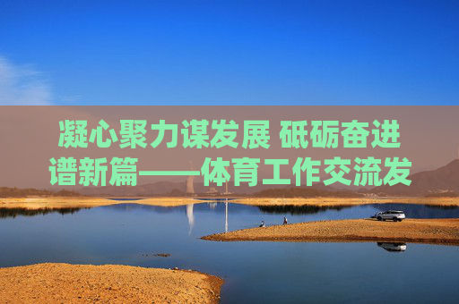 凝心聚力谋发展 砥砺奋进谱新篇——体育工作交流发言材料,凝心聚力谋发展 砥砺奋进谱新篇 凝心聚力谋发展 砥砺奋进谱新篇——体育工作交流发言材料,凝心聚力谋发展 砥砺奋进谱新篇