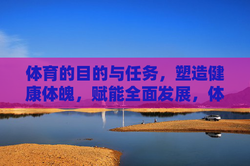 体育的目的与任务,塑造健康体魄,赋能全面发展,体育,塑造健康体魄,赋能全面发展 体育的目的与任务,塑造健康体魄,赋能全面发展,体育,塑造健康体魄,赋能全面发展