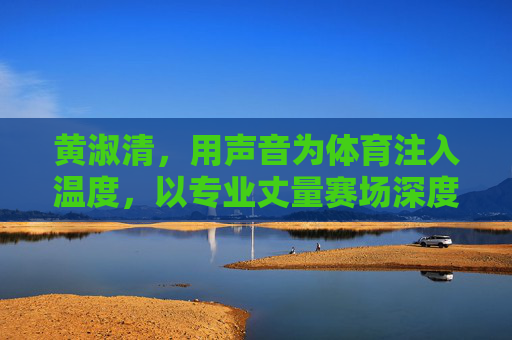 黄淑清,用声音为体育注入温度,以专业丈量赛场深度,黄淑清,以声传温度,用专业丈量赛场深度 黄淑清,用声音为体育注入温度,以专业丈量赛场深度,黄淑清,以声传温度,用专业丈量赛场深度
