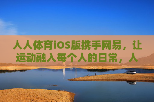 人人体育iOS版携手网易，让运动融入每个人的日常，人人体育iOS版携手网易，运动融入每个人的日常