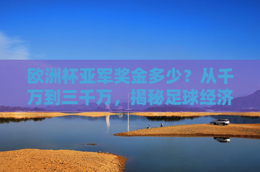 欧洲杯亚军奖金多少？从千万到三千万，揭秘足球经济下的荣誉与财富，欧洲杯亚军奖金，千万级背后的足球经济与荣誉