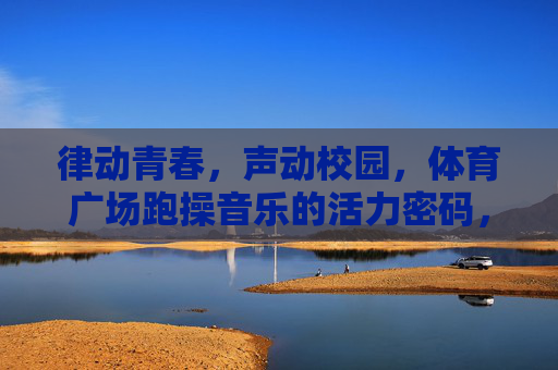 律动青春,声动校园,体育广场跑操音乐的活力密码,青春跑操乐,校园活力的律动密码 律动青春,声动校园,体育广场跑操音乐的活力密码,青春跑操乐,校园活力的律动密码