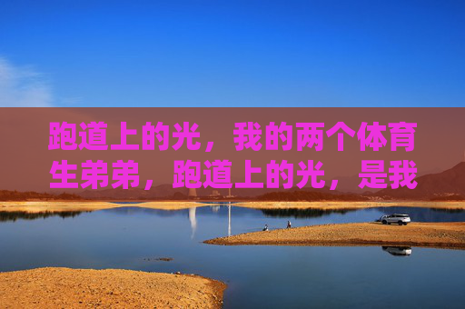 跑道上的光，我的两个体育生弟弟，跑道上的光，是我两个体育生弟弟的青春