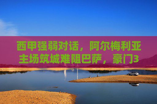 西甲强弱对话，阿尔梅利亚主场筑城难阻巴萨，豪门3球奏凯领跑积分榜，巴萨3球客场力克阿尔梅利亚，豪取胜利领跑西甲积分榜