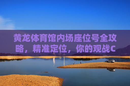 黄龙体育馆内场座位号全攻略，精准定位，你的观战C位在这里，黄龙体育馆内场座位号全攻略，精准定位，锁定观战C位