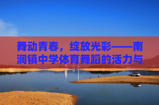 舞动青春,绽放光彩——南涧镇中学体育舞蹈的活力与梦想,舞动青春,绽放光彩——南涧镇中学体育舞蹈活力与梦想 舞动青春,绽放光彩——南涧镇中学体育舞蹈的活力与梦想,舞动青春,绽放光彩——南涧镇中学体育舞蹈活力与梦想