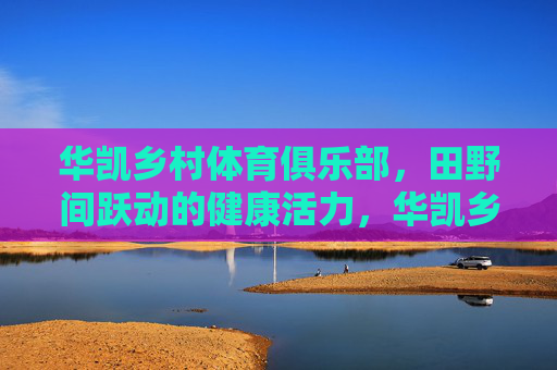 华凯乡村体育俱乐部,田野间跃动的健康活力,华凯乡村体育俱乐部,田野跃动健康活力 华凯乡村体育俱乐部,田野间跃动的健康活力,华凯乡村体育俱乐部,田野跃动健康活力