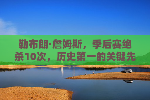 勒布朗·詹姆斯,季后赛绝杀10次,历史第一的关键先生 勒布朗·詹姆斯,季后赛绝杀10次,历史第一的关键先生