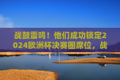 战鼓雷鸣!他们成功锁定2024欧洲杯决赛圈席位,战鼓雷鸣!成功锁定2024欧洲杯决赛圈席位 战鼓雷鸣!他们成功锁定2024欧洲杯决赛圈席位,战鼓雷鸣!成功锁定2024欧洲杯决赛圈席位