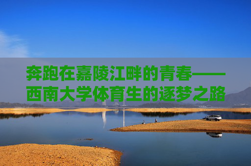 奔跑在嘉陵江畔的青春——西南大学体育生的逐梦之路,嘉陵江畔体育生的青春逐梦路 奔跑在嘉陵江畔的青春——西南大学体育生的逐梦之路,嘉陵江畔体育生的青春逐梦路