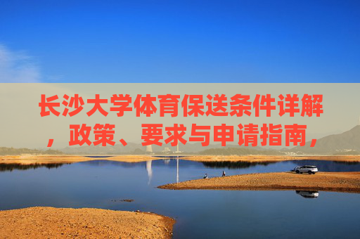 长沙大学体育保送条件详解,政策、要求与申请指南,长沙大学体育保送条件详解,政策、要求与申请指南 长沙大学体育保送条件详解,政策、要求与申请指南,长沙大学体育保送条件详解,政策、要求与申请指南
