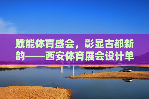 赋能体育盛会,彰显古都新韵——西安体育展会设计单位的创新与担当,西安体育展会设计单位,创新赋能盛会 彰显古都新韵 赋能体育盛会,彰显古都新韵——西安体育展会设计单位的创新与担当,西安体育展会设计单位,创新赋能盛会 彰显古都新韵