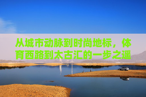 从城市动脉到时尚地标,体育西路到太古汇的一步之遥与万象之境,从城市动脉到万象时尚地标,一步之遥 从城市动脉到时尚地标,体育西路到太古汇的一步之遥与万象之境,从城市动脉到万象时尚地标,一步之遥