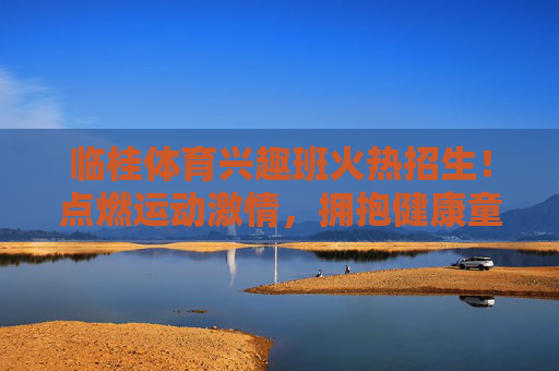 临桂体育兴趣班火热招生!点燃运动激情,拥抱健康童年,临桂体育兴趣班火热招生,点燃运动激情,拥抱健康童年 临桂体育兴趣班火热招生!点燃运动激情,拥抱健康童年,临桂体育兴趣班火热招生,点燃运动激情,拥抱健康童年