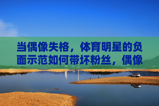 当偶像失格,体育明星的负面示范如何带坏粉丝,偶像失格,体育明星负面示范如何带坏粉丝 当偶像失格,体育明星的负面示范如何带坏粉丝,偶像失格,体育明星负面示范如何带坏粉丝
