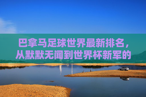 巴拿马足球世界最新排名,从默默无闻到世界杯新军的崛起之路,巴拿马足球最新排名,从默默无闻到世界杯新军的崛起之路 巴拿马足球世界最新排名,从默默无闻到世界杯新军的崛起之路,巴拿马足球最新排名,从默默无闻到世界杯新军的崛起之路