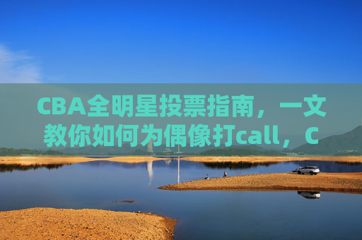 CBA全明星投票指南,一文教你如何为偶像打call,CBA全明星投票,为偶像打call指南 CBA全明星投票指南,一文教你如何为偶像打call,CBA全明星投票,为偶像打call指南