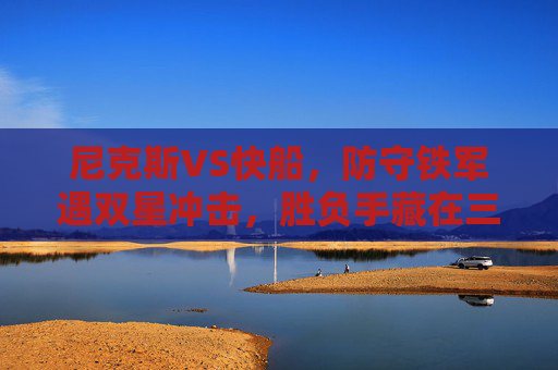 尼克斯VS快船,防守铁军遇双星冲击,胜负手藏在三大细节里,尼克斯VS快船,防守铁军遇双星冲击,胜负手藏三大细节 尼克斯VS快船,防守铁军遇双星冲击,胜负手藏在三大细节里,尼克斯VS快船,防守铁军遇双星冲击,胜负手藏三大细节