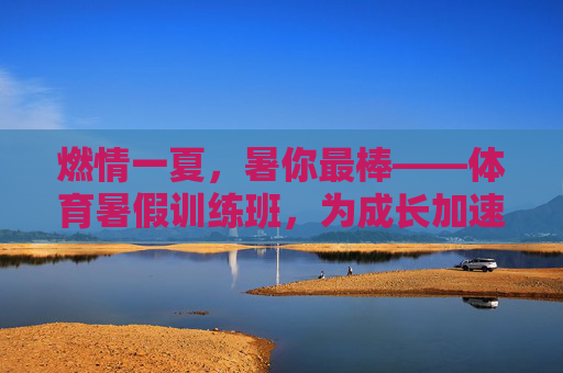 燃情一夏，暑你最棒——体育暑假训练班，为成长加速！燃情一夏，暑你最棒！体育暑假训练班为成长加速！