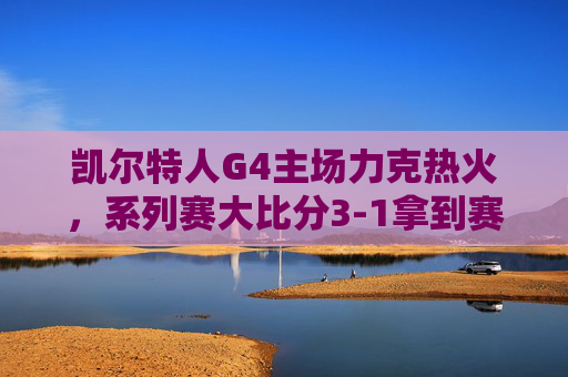 凯尔特人G4主场力克热火,系列赛大比分3-1拿到赛点,凯尔特人G4主场力克热火,系列赛3-1拿到赛点 凯尔特人G4主场力克热火,系列赛大比分3-1拿到赛点,凯尔特人G4主场力克热火,系列赛3-1拿到赛点