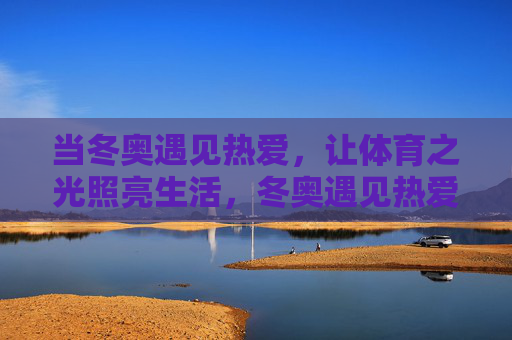 当冬奥遇见热爱,让体育之光照亮生活,冬奥遇见热爱,体育之光照亮生活 当冬奥遇见热爱,让体育之光照亮生活,冬奥遇见热爱,体育之光照亮生活