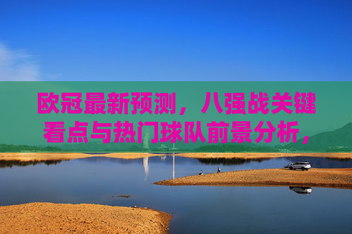 欧冠最新预测，八强战关键看点与热门球队前景分析，欧冠八强战最新预测，关键看点与热门球队前景