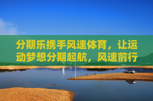 分期乐携手风速体育,让运动梦想分期起航,风速前行,分期乐携手风速体育,运动梦想分期起航,风速前行 分期乐携手风速体育,让运动梦想分期起航,风速前行,分期乐携手风速体育,运动梦想分期起航,风速前行