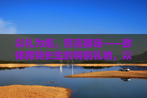 以礼为炬,照亮赛场——致体育特长生的特别礼物,以礼为炬,照亮赛场——致体育特长生的特别礼物 以礼为炬,照亮赛场——致体育特长生的特别礼物,以礼为炬,照亮赛场——致体育特长生的特别礼物