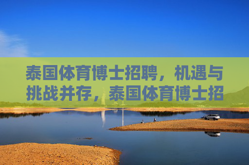 泰国体育博士招聘,机遇与挑战并存,泰国体育博士招聘,机遇与挑战并存 泰国体育博士招聘,机遇与挑战并存,泰国体育博士招聘,机遇与挑战并存