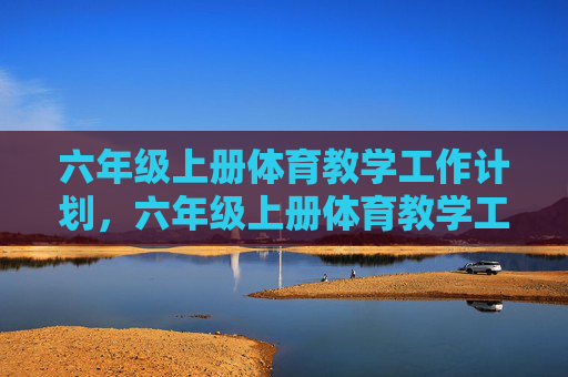 六年级上册体育教学工作计划,六年级上册体育教学工作计划 六年级上册体育教学工作计划,六年级上册体育教学工作计划