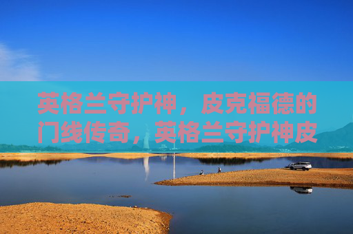 英格兰守护神，皮克福德的门线传奇，英格兰守护神皮克福德的门线传奇
