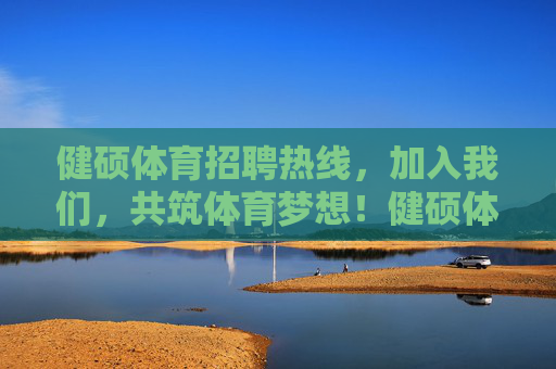 健硕体育招聘热线,加入我们,共筑体育梦想!健硕体育招聘,共筑体育梦想! 健硕体育招聘热线,加入我们,共筑体育梦想!健硕体育招聘,共筑体育梦想!