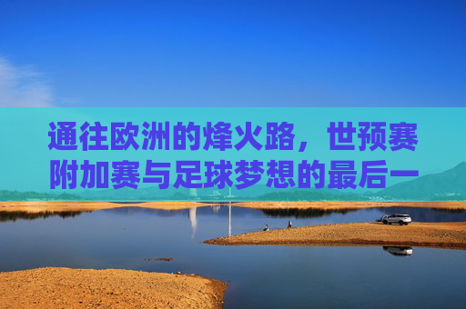 通往欧洲的烽火路,世预赛附加赛与足球梦想的最后一搏,通往欧洲的烽火路,世预赛附加赛与足球梦想的最后一搏 通往欧洲的烽火路,世预赛附加赛与足球梦想的最后一搏,通往欧洲的烽火路,世预赛附加赛与足球梦想的最后一搏