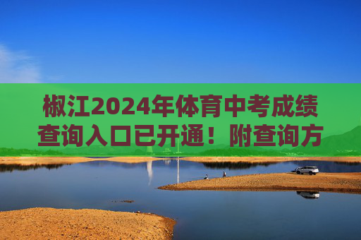 椒江2024年体育中考成绩查询入口已开通！附查询方式及注意事项，椒江2024年体育中考成绩查询入口已开通！附查询方式及注意事项