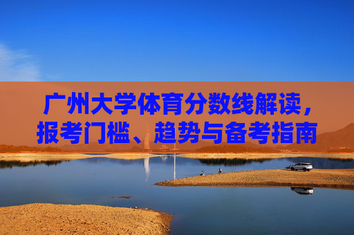 广州大学体育分数线解读,报考门槛、趋势与备考指南,广州大学体育分数线解读,报考门槛、趋势与备考指南 广州大学体育分数线解读,报考门槛、趋势与备考指南,广州大学体育分数线解读,报考门槛、趋势与备考指南