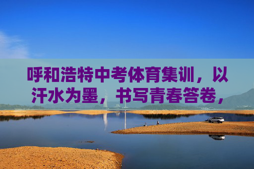 呼和浩特中考体育集训,以汗水为墨,书写青春答卷,呼和浩特中考体育集训,以汗水为墨书写青春答卷 呼和浩特中考体育集训,以汗水为墨,书写青春答卷,呼和浩特中考体育集训,以汗水为墨书写青春答卷