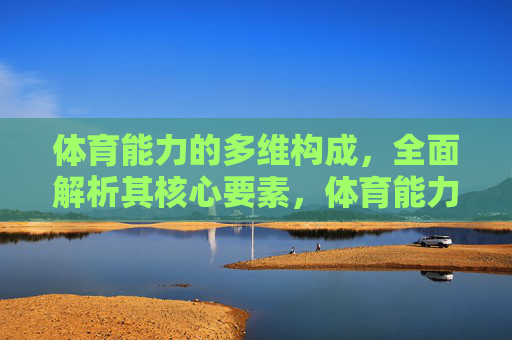 体育能力的多维构成，全面解析其核心要素，体育能力的多维构成与核心要素解析