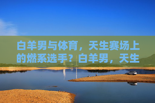 白羊男与体育，天生赛场上的燃系选手？白羊男，天生赛场燃系选手？