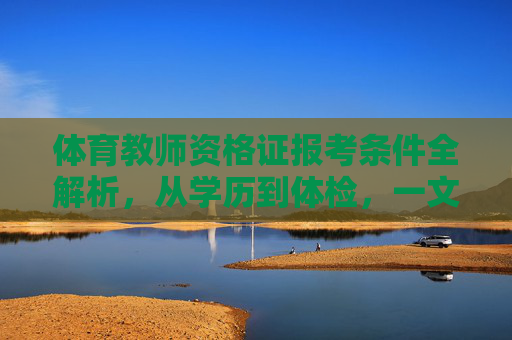 体育教师资格证报考条件全解析，从学历到体检，一文读懂，体育教师资格证报考条件全解析，一文读懂学历到体检