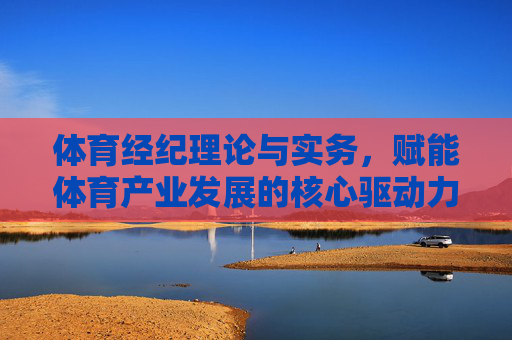 体育经纪理论与实务,赋能体育产业发展的核心驱动力,体育经纪理论与实务,赋能体育产业发展的核心驱动力 体育经纪理论与实务,赋能体育产业发展的核心驱动力,体育经纪理论与实务,赋能体育产业发展的核心驱动力