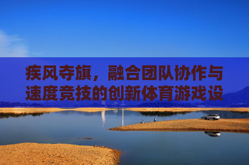 疾风夺旗，融合团队协作与速度竞技的创新体育游戏设计，疾风夺旗，融合团队协作与速度竞技的创新体育游戏