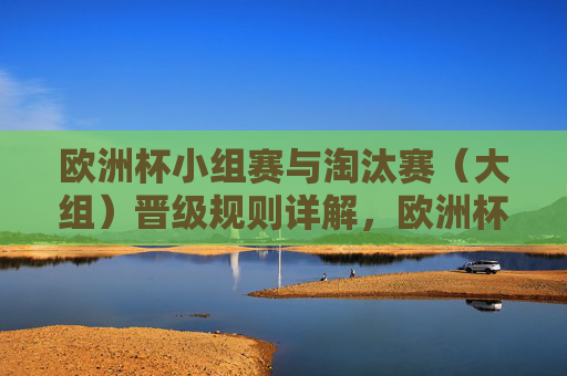 欧洲杯小组赛与淘汰赛（大组）晋级规则详解，欧洲杯小组赛与淘汰赛（大组）晋级规则详解