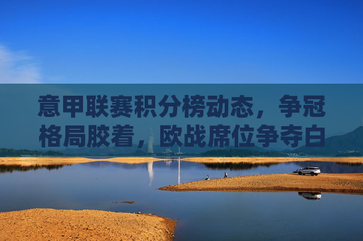 意甲联赛积分榜动态,争冠格局胶着,欧战席位争夺白热化,意甲积分榜动态,争冠与欧战席位争夺双线胶着 意甲联赛积分榜动态,争冠格局胶着,欧战席位争夺白热化,意甲积分榜动态,争冠与欧战席位争夺双线胶着