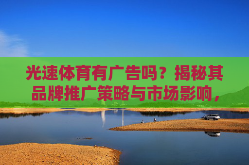 光速体育有广告吗？揭秘其品牌推广策略与市场影响，光速体育品牌推广策略揭秘，广告布局与市场影响解析