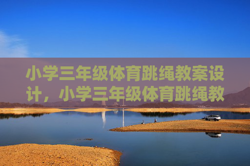 小学三年级体育跳绳教案设计,小学三年级体育跳绳教案设计 小学三年级体育跳绳教案设计,小学三年级体育跳绳教案设计