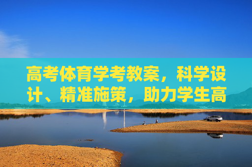 高考体育学考教案，科学设计、精准施策，助力学生高效备考，高考体育学考教案，科学设计精准施策促高效备考