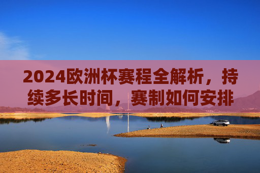 2024欧洲杯赛程全解析,持续多长时间,赛制如何安排?2024欧洲杯赛程全解析,赛程时长与赛制安排 2024欧洲杯赛程全解析,持续多长时间,赛制如何安排?2024欧洲杯赛程全解析,赛程时长与赛制安排