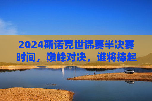 2024斯诺克世锦赛半决赛时间,巅峰对决,谁将捧起克鲁斯堡金杯?2024斯诺克世锦赛半决赛巅峰对决,谁将捧起克鲁斯堡金杯? 2024斯诺克世锦赛半决赛时间,巅峰对决,谁将捧起克鲁斯堡金杯?2024斯诺克世锦赛半决赛巅峰对决,谁将捧起克鲁斯堡金杯?