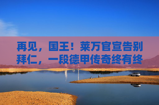 再见,国王!莱万官宣告别拜仁,一段德甲传奇终有终章,再见,国王!莱万官宣告别拜仁,德甲传奇终章 再见,国王!莱万官宣告别拜仁,一段德甲传奇终有终章,再见,国王!莱万官宣告别拜仁,德甲传奇终章